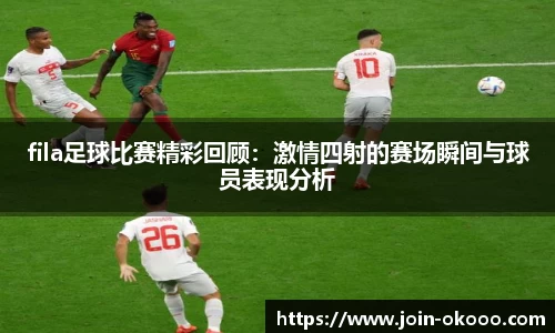 fila足球比赛精彩回顾：激情四射的赛场瞬间与球员表现分析