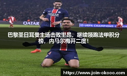 巴黎圣日耳曼主场击败里昂，继续领跑法甲积分榜，内马尔梅开二度！