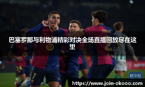 巴塞罗那与利物浦精彩对决全场直播回放尽在这里