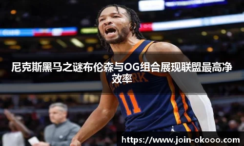 尼克斯黑马之谜布伦森与OG组合展现联盟最高净效率