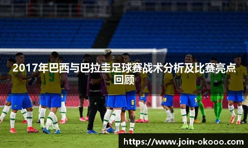 2017年巴西与巴拉圭足球赛战术分析及比赛亮点回顾