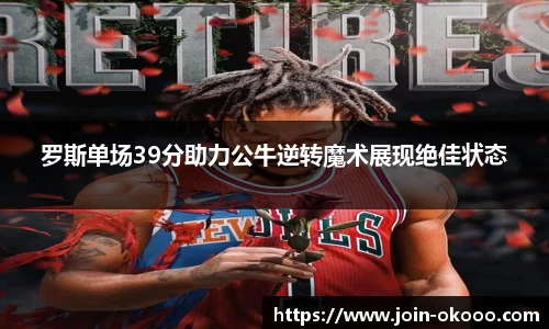 罗斯单场39分助力公牛逆转魔术展现绝佳状态