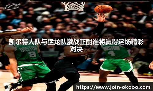 凯尔特人队与猛龙队激战正酣谁将赢得这场精彩对决