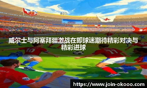 威尔士与阿塞拜疆激战在即球迷期待精彩对决与精彩进球