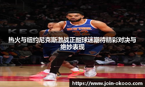 热火与纽约尼克斯激战正酣球迷期待精彩对决与绝妙表现