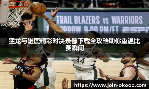 猛龙与雄鹿精彩对决录像下载全攻略助你重温比赛瞬间