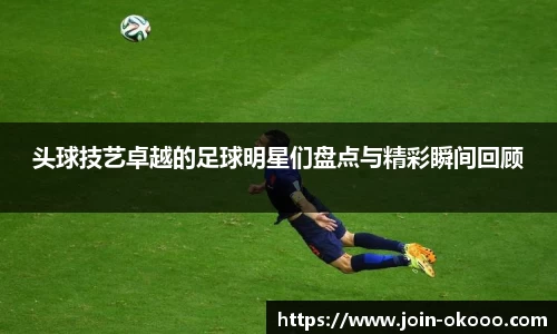 头球技艺卓越的足球明星们盘点与精彩瞬间回顾
