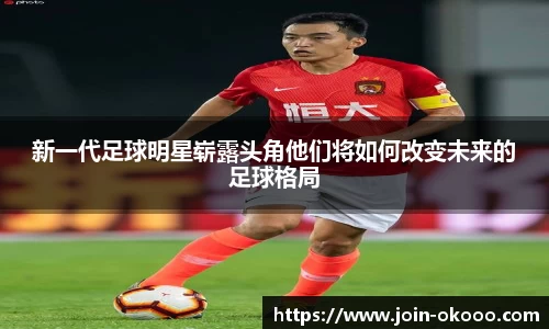 新一代足球明星崭露头角他们将如何改变未来的足球格局