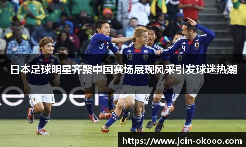 日本足球明星齐聚中国赛场展现风采引发球迷热潮