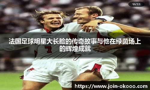 法国足球明星大长脸的传奇故事与他在绿茵场上的辉煌成就