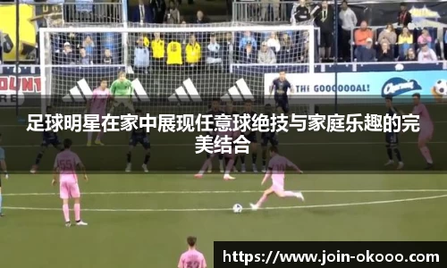 足球明星在家中展现任意球绝技与家庭乐趣的完美结合